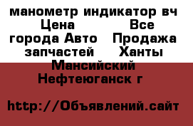 манометр индикатор вч › Цена ­ 1 000 - Все города Авто » Продажа запчастей   . Ханты-Мансийский,Нефтеюганск г.